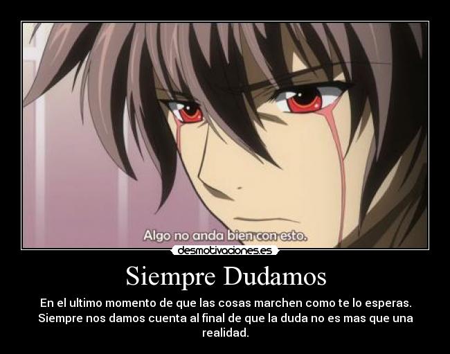 Siempre Dudamos - En el ultimo momento de que las cosas marchen como te lo esperas.
Siempre nos damos cuenta al final de que la duda no es mas que una
realidad.