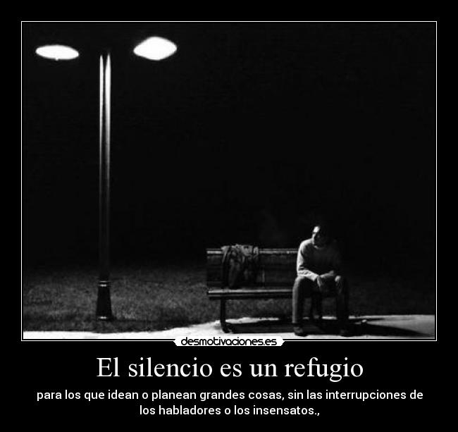 El silencio es un refugio - para los que idean o planean grandes cosas, sin las interrupciones de
los habladores o los insensatos.,