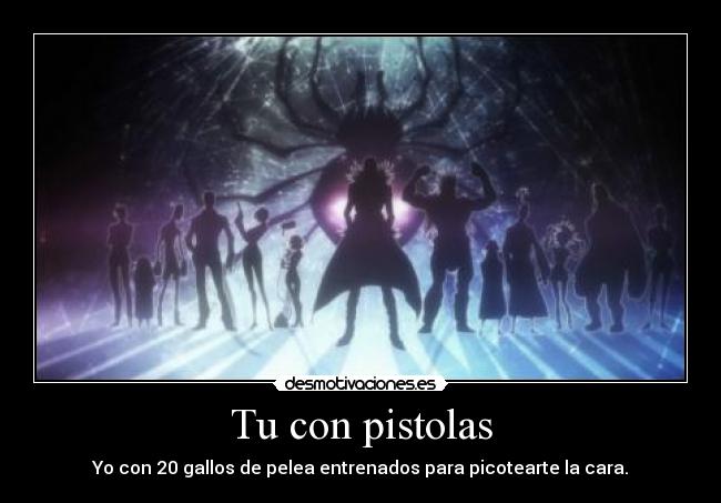 Tu con pistolas - Yo con 20 gallos de pelea entrenados para picotearte la cara.