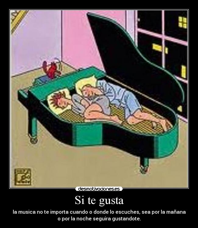 Si te gusta - la musica no te importa cuando o donde lo escuches, sea por la mañana
o por la noche seguira gustandote.