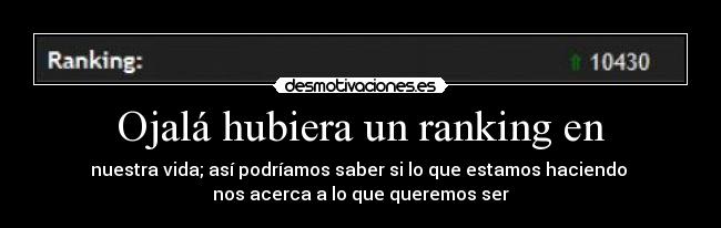Ojalá hubiera un ranking en - nuestra vida; así podríamos saber si lo que estamos haciendo
nos acerca a lo que queremos ser