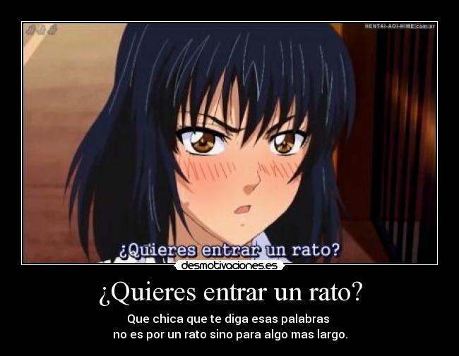 ¿Quieres entrar un rato? - Que chica que te diga esas palabras
no es por un rato sino para algo mas largo.