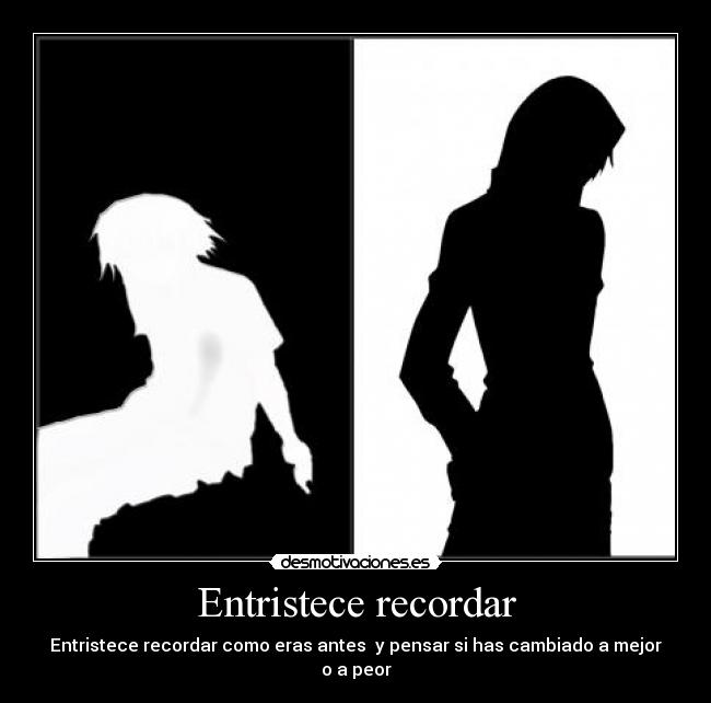 Entristece recordar - Entristece recordar como eras antes  y pensar si has cambiado a mejor o a peor