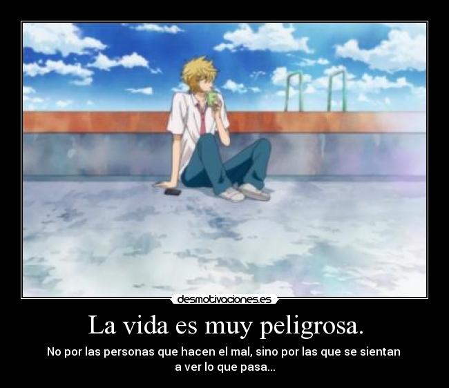 La vida es muy peligrosa. - No por las personas que hacen el mal, sino por las que se sientan
a ver lo que pasa...