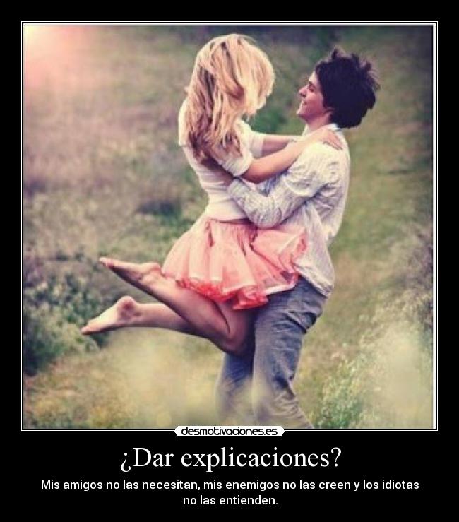 ¿Dar explicaciones? - Mis amigos no las necesitan, mis enemigos no las creen y los idiotas no las entienden.