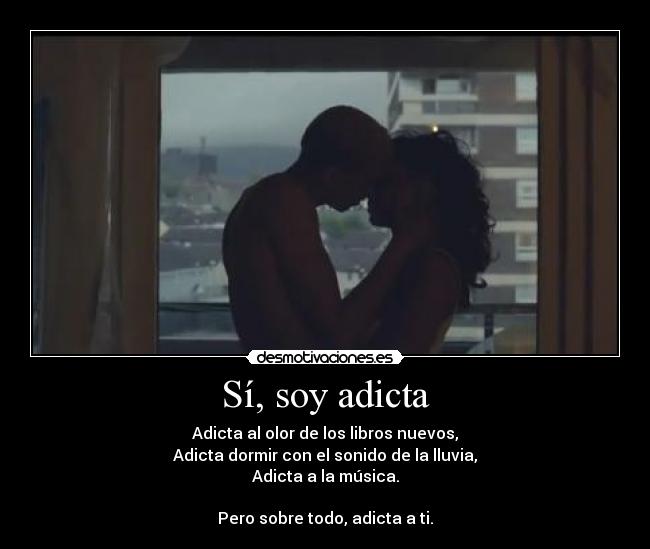 Sí, soy adicta - Adicta al olor de los libros nuevos,
Adicta dormir con el sonido de la lluvia,
Adicta a la música.

Pero sobre todo, adicta a ti.