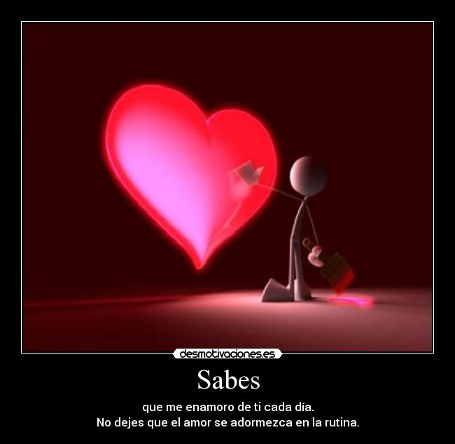 Sabes - que me enamoro de ti cada día.
No dejes que el amor se adormezca en la rutina.
