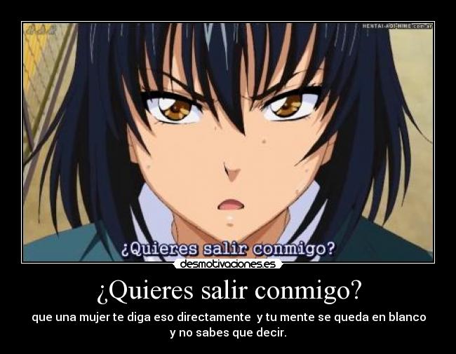 ¿Quieres salir conmigo? - que una mujer te diga eso directamente y tu mente se queda en blanco
y no sabes que decir.