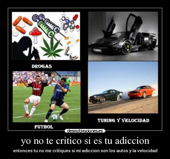 yo no te critico si es tu adiccion - entonces tu no me critiques si mi adiccion son los autos y la velocidad