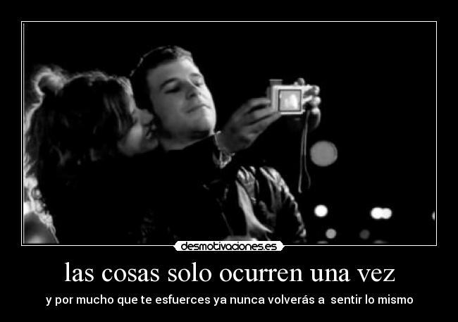 las cosas solo ocurren una vez - y por mucho que te esfuerces ya nunca volverás a sentir lo mismo