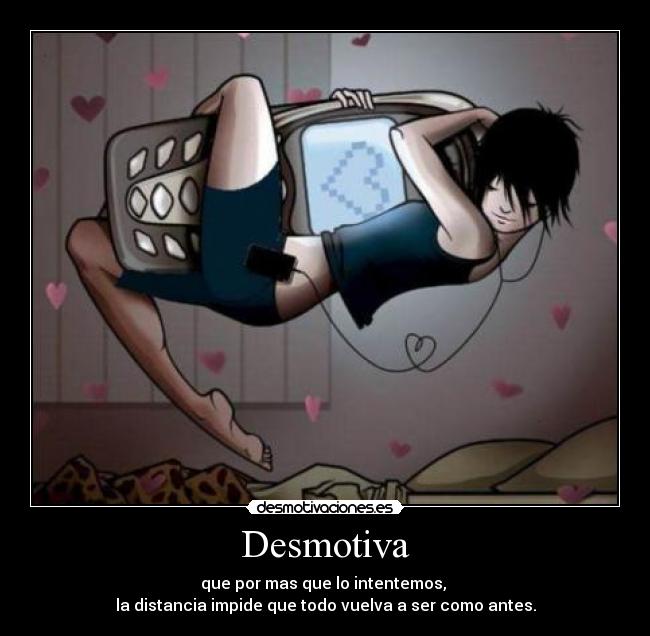 Desmotiva - que por mas que lo intentemos, 
la distancia impide que todo vuelva a ser como antes.