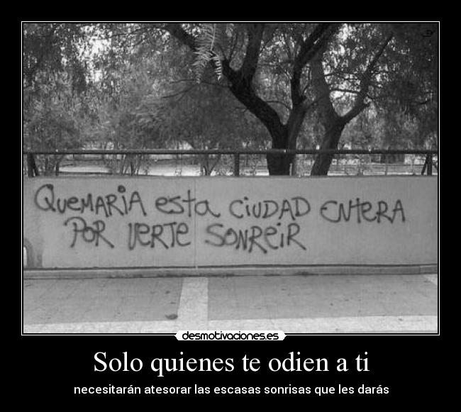 Solo quienes te odien a ti - necesitarán atesorar las escasas sonrisas que les darás