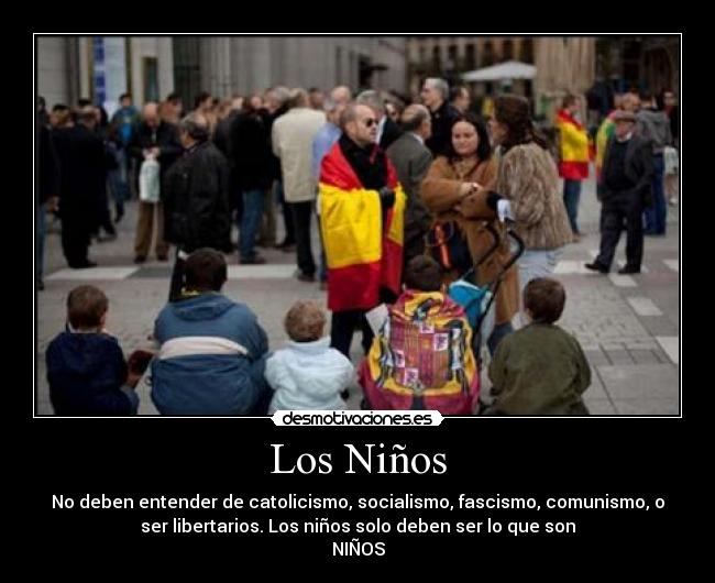 Los Niños - No deben entender de catolicismo, socialismo, fascismo, comunismo, o
ser libertarios. Los niños solo deben ser lo que son
NIÑOS