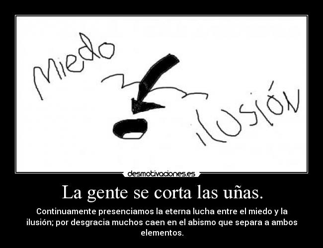 La gente se corta las uñas. - Continuamente presenciamos la eterna lucha entre el miedo y la
ilusión; por desgracia muchos caen en el abismo que separa a ambos
elementos.