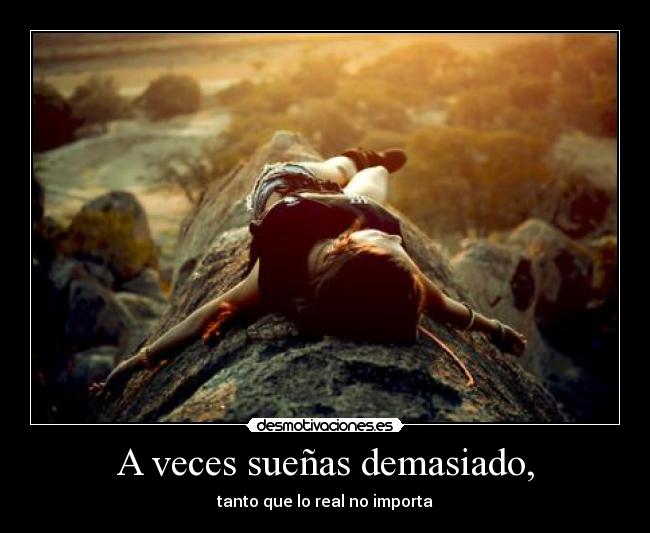 A veces sueñas demasiado, - tanto que lo real no importa