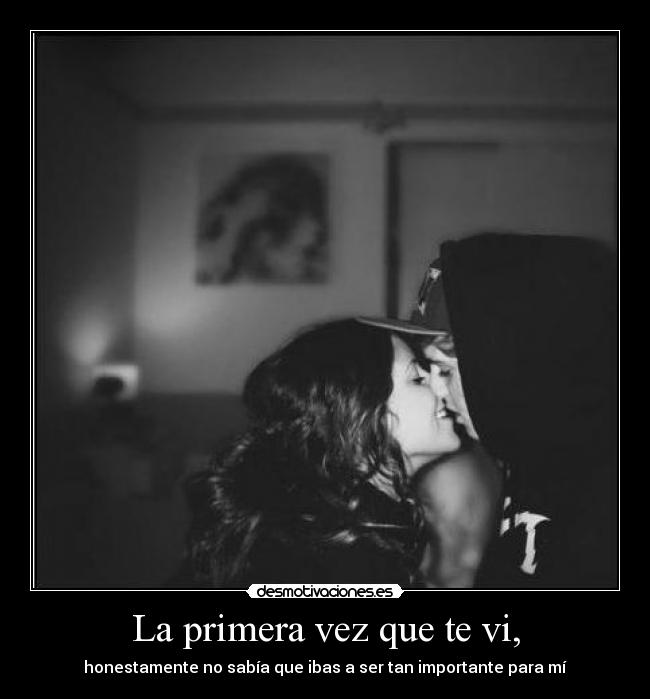 La primera vez que te vi, - honestamente no sabía que ibas a ser tan importante para mí