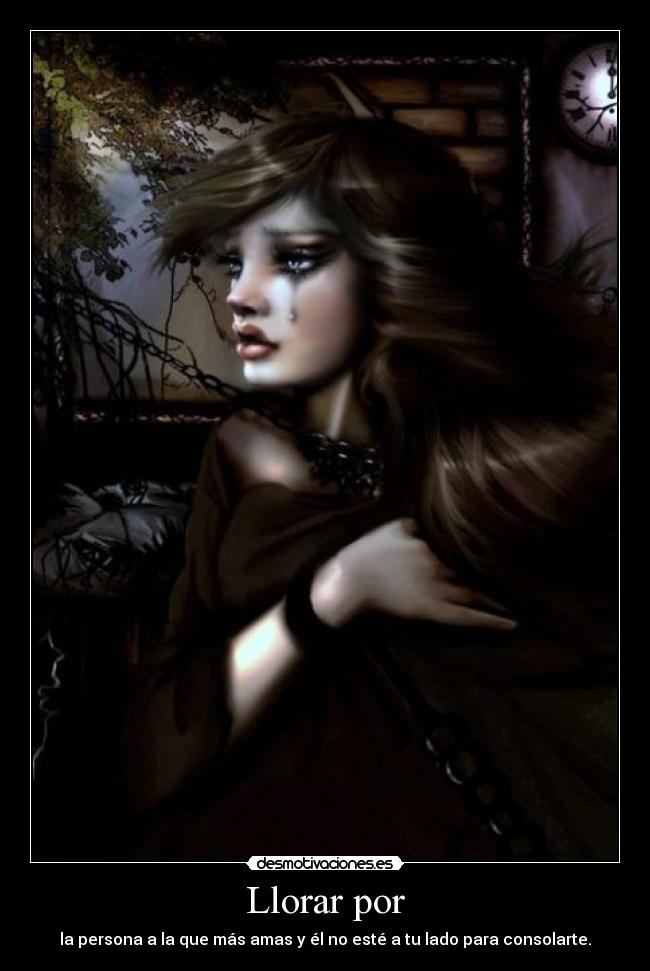 Llorar por - la persona a la que más amas y él no esté a tu lado para consolarte.