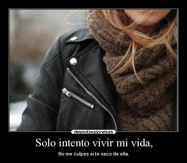 Solo intento vivir mi vida, - No me culpes si te saco de ella.
