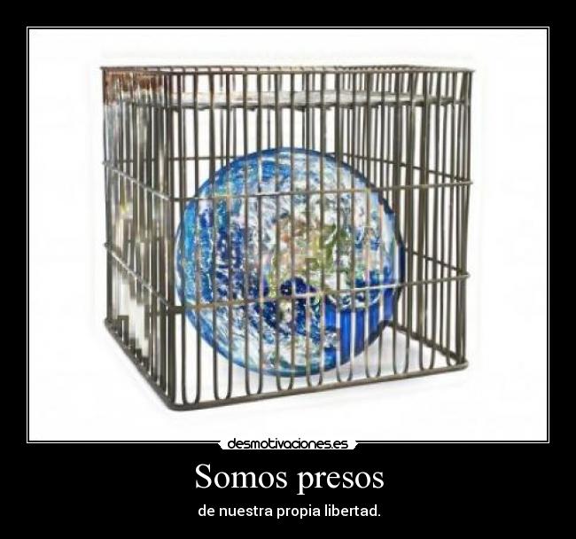 Somos presos - de nuestra propia libertad.