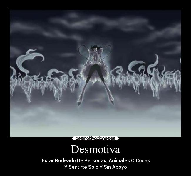 Desmotiva - Estar Rodeado De Personas, Animales O Cosas
Y Sentirte Solo Y Sin Apoyo