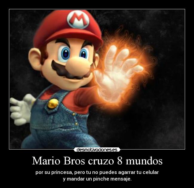 Mario Bros cruzo 8 mundos - por su princesa, pero tu no puedes agarrar tu celular
y mandar un pinche mensaje.