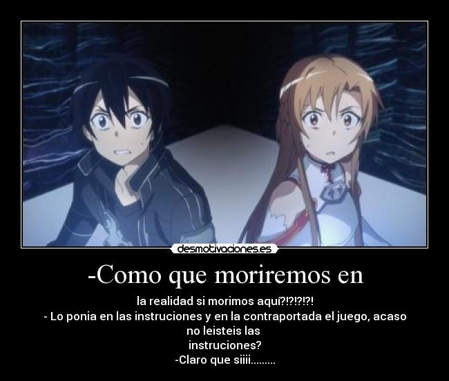 -Como que moriremos en - la realidad si morimos aquí?!?!?!?!
- Lo ponia en las instruciones y en la contraportada el juego, acaso no leisteis las 
instruciones?
-Claro que siiii.........