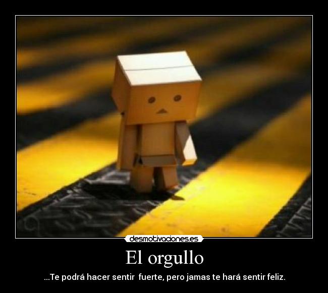 El orgullo - ...Te podrá hacer sentir fuerte, pero jamas te hará sentir feliz.