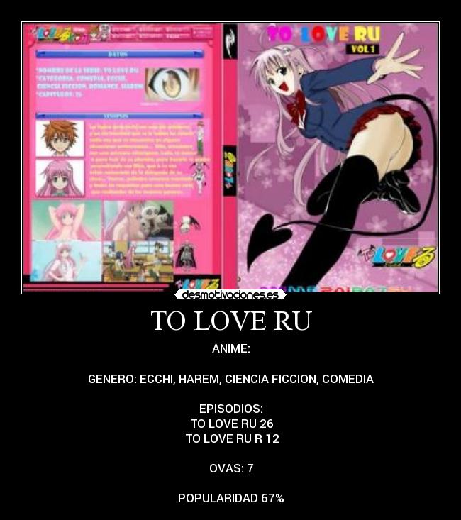 TO LOVE RU - ANIME:

GENERO: ECCHI, HAREM, CIENCIA FICCION, COMEDIA

EPISODIOS:
♣TO LOVE RU 26
♣TO LOVE RU R 12

OVAS: 7

POPULARIDAD 67%