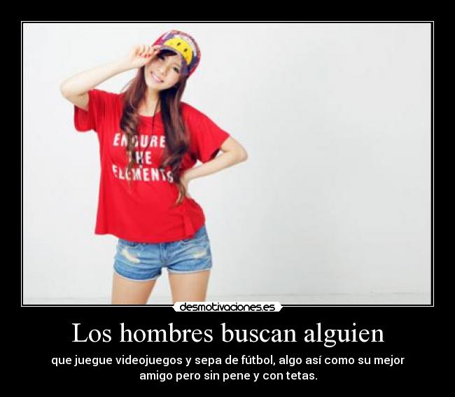 Los hombres buscan alguien - que juegue videojuegos y sepa de fútbol, algo así como su mejor
amigo pero sin pene y con tetas.
