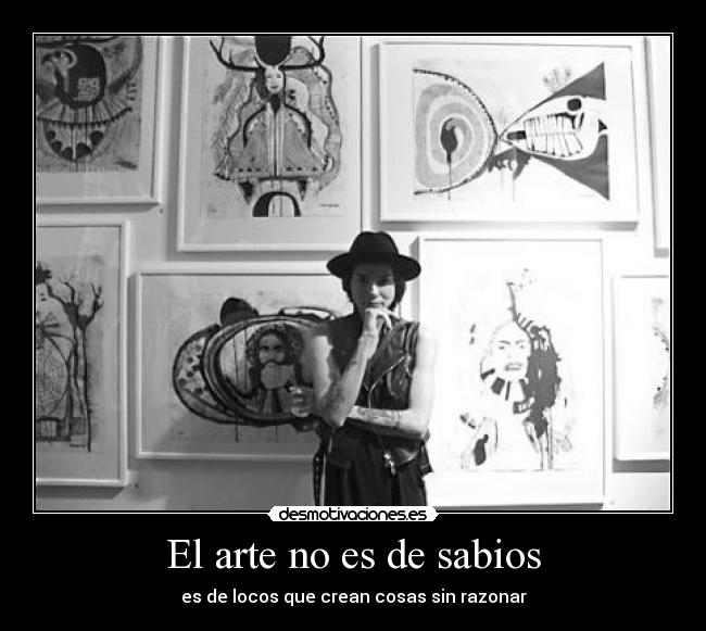 El arte no es de sabios - es de locos que crean cosas sin razonar