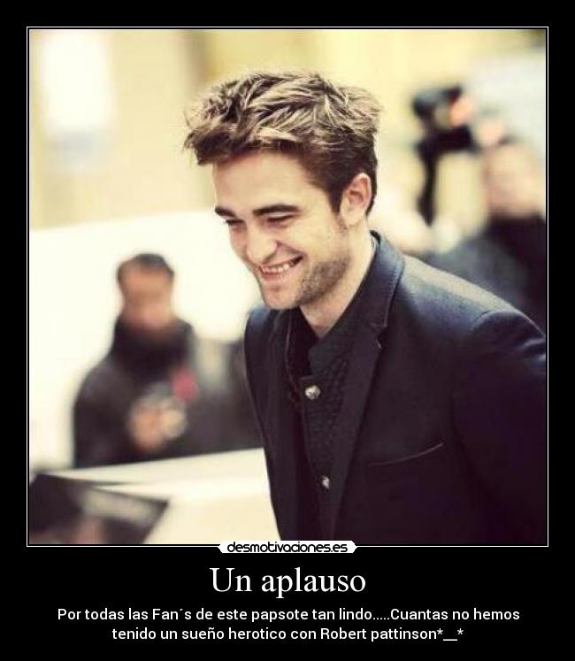 Un aplauso - Por todas las Fan´s de este papsote tan lindo.....Cuantas no hemos
tenido un sueño herotico con Robert pattinson*__*