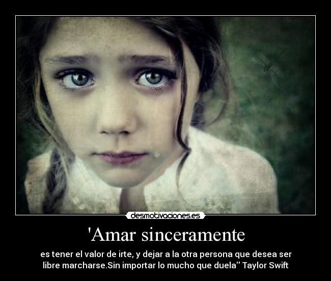 Amar sinceramente - es tener el valor de irte, y dejar a la otra persona que desea ser
libre marcharse.Sin importar lo mucho que duela Taylor Swift