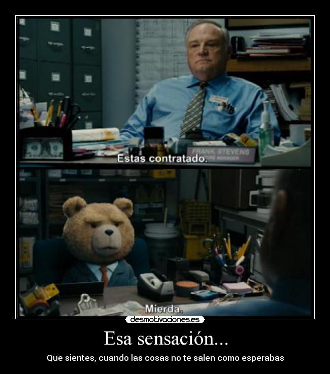 Esa sensación... - Que sientes, cuando las cosas no te salen como esperabas