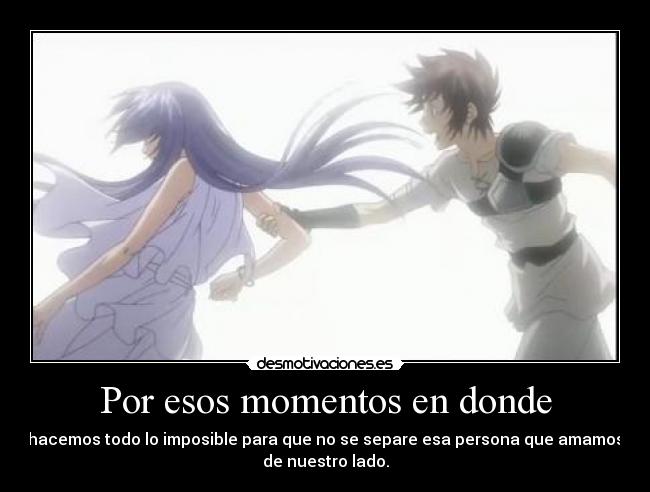 Por esos momentos en donde - hacemos todo lo imposible para que no se separe esa persona que amamos
de nuestro lado.