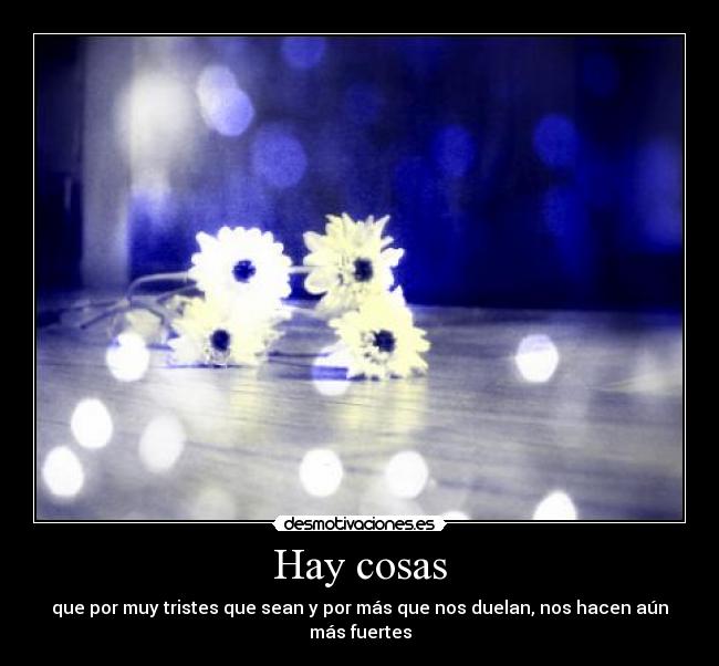 Hay cosas - que por muy tristes que sean y por más que nos duelan, nos hacen aún más fuertes