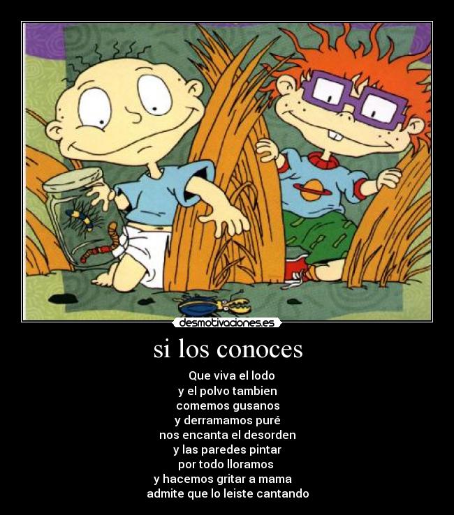si los conoces - ♫ ♫Que viva el lodo
y el polvo tambien
comemos gusanos
y derramamos puré
nos encanta el desorden
y las paredes pintar
por todo lloramos
y hacemos gritar a mama ♫ ♫
admite que lo leiste cantando