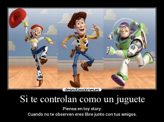 Si te controlan como un juguete - Piensa en toy story.
Cuando no te observen eres libre junto con tus amigos.