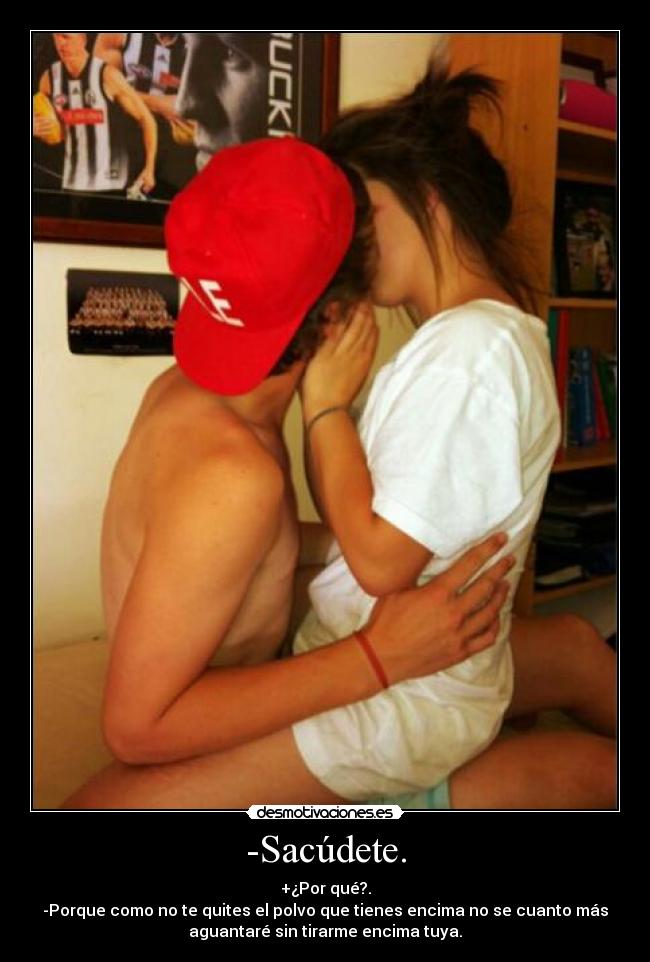 -Sacúdete. - +¿Por qué?.
-Porque como no te quites el polvo que tienes encima no se cuanto más
aguantaré sin tirarme encima tuya.