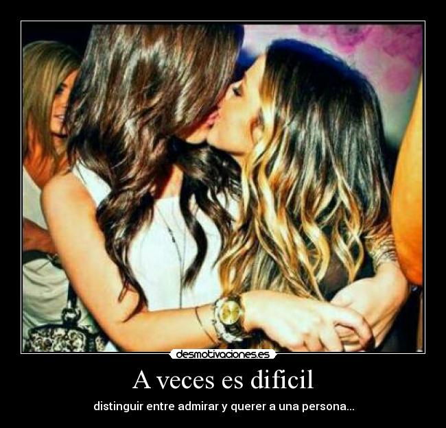 A veces es dificil - distinguir entre admirar y querer a una persona...