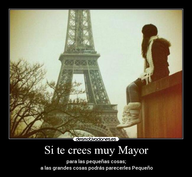 Si te crees muy Mayor - para las pequeñas cosas;
 a las grandes cosas podrás parecerles Pequeño