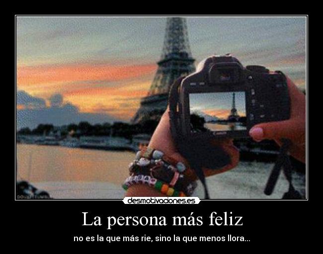 La persona más feliz - no es la que más rie, sino la que menos llora...