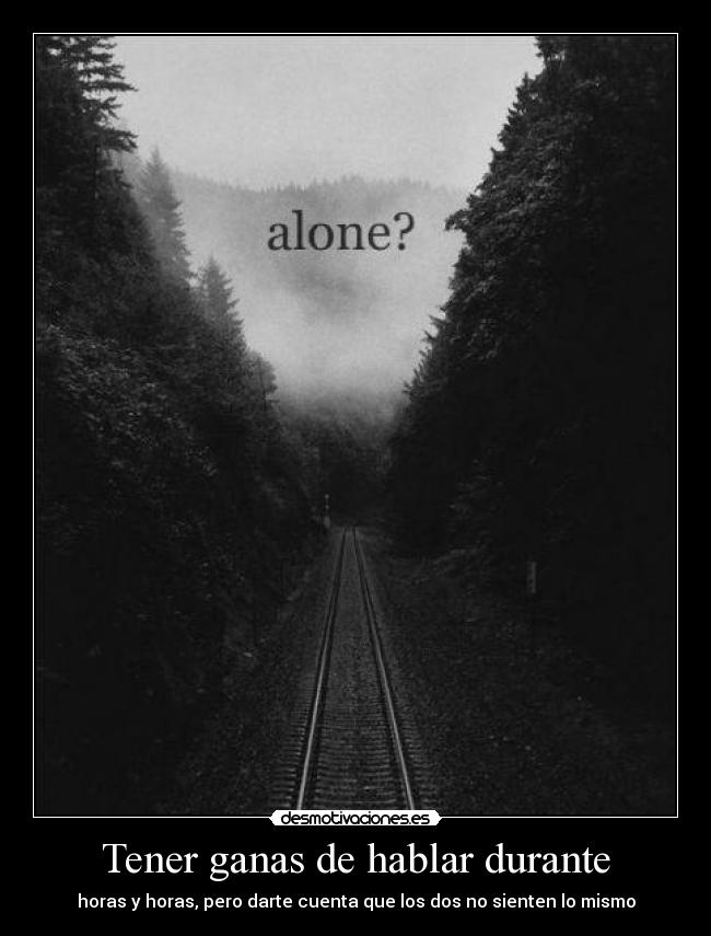 Tener ganas de hablar durante - horas y horas, pero darte cuenta que los dos no sienten lo mismo