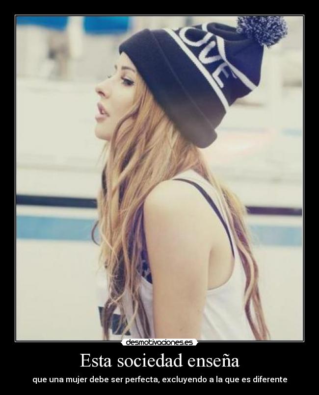 Esta sociedad enseña - que una mujer debe ser perfecta, excluyendo a la que es diferente
