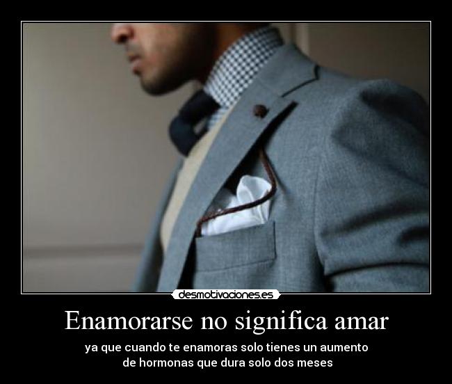 Enamorarse no significa amar - ya que cuando te enamoras solo tienes un aumento
de hormonas que dura solo dos meses