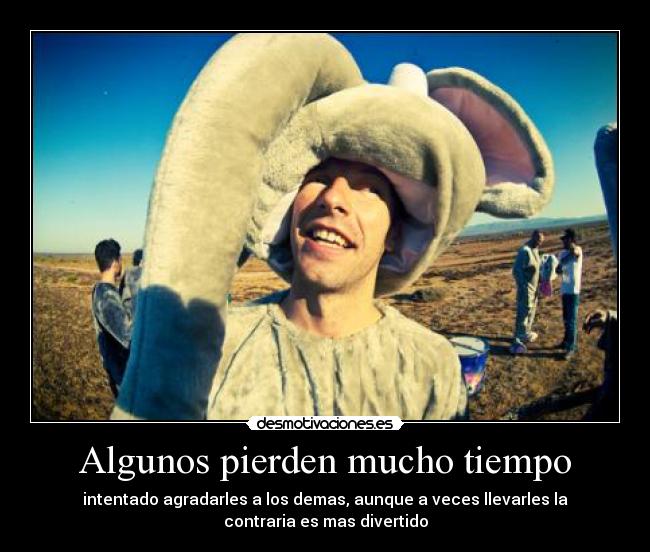 Algunos pierden mucho tiempo - intentado agradarles a los demas, aunque a veces llevarles la
contraria es mas divertido