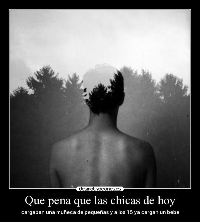 Que pena que las chicas de hoy - cargaban una muñeca de pequeñas y a los 15 ya cargan un bebe
