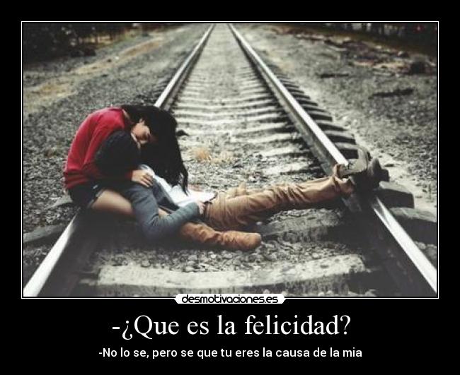 -¿Que es la felicidad? - -No lo se, pero se que tu eres la causa de la mia