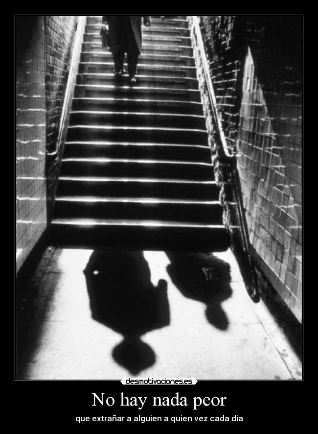 No hay nada peor - que extrañar a alguien a quien vez cada dia