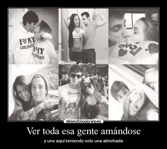 Ver toda esa gente amándose - y uno aquí teniendo solo una almohada