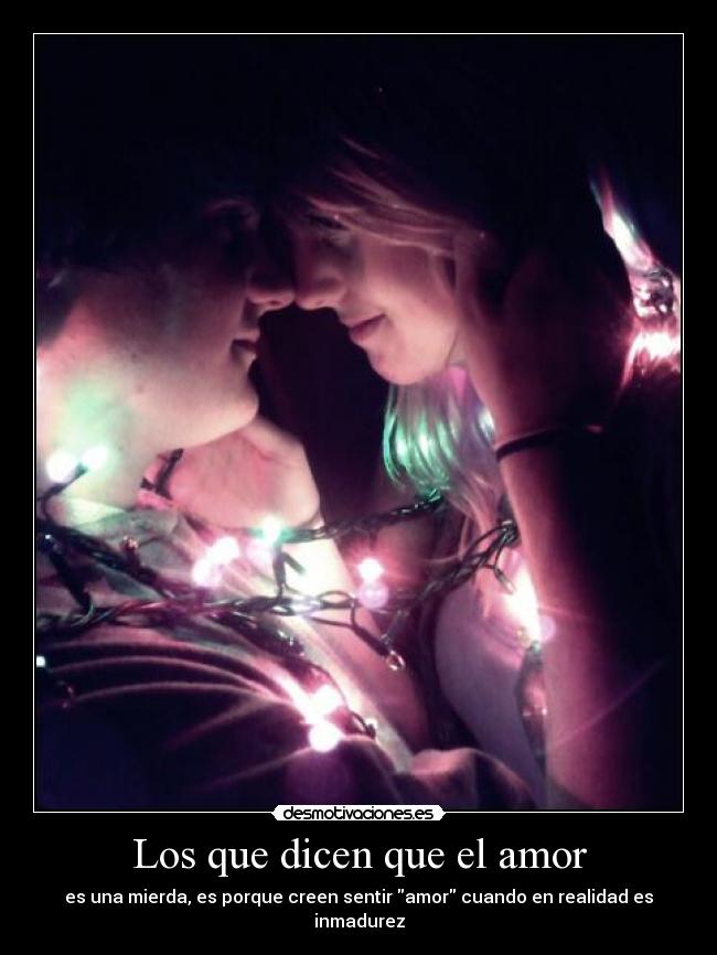 Los que dicen que el amor - es una mierda, es porque creen sentir amor cuando en realidad es inmadurez